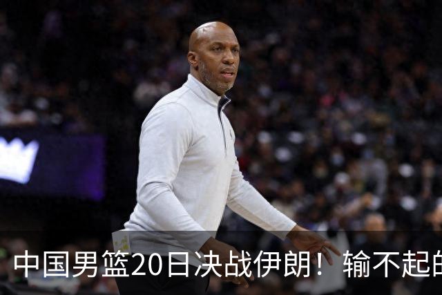 中国男篮20日决战伊朗！输不起的荣誉之战，郭士强表态，日韩争冠